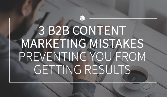 3 B2B Content Marketing Mistakes Preventing You from Getting Results.png