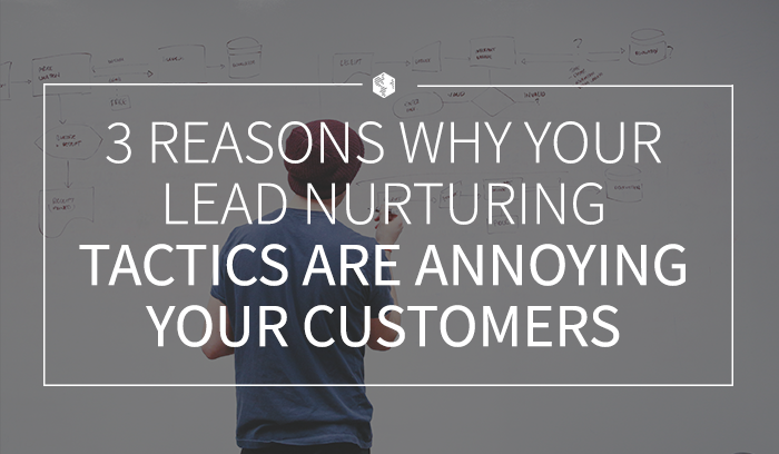 3 Reasons Why Your Lead Nurturing Tactics Are Annoying Your Customers.png