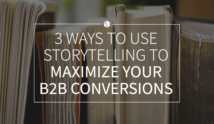 3 WAYS TO USE STORYTELLING TO MAXIMIZE YOUR B2B CONVERSIONS.png