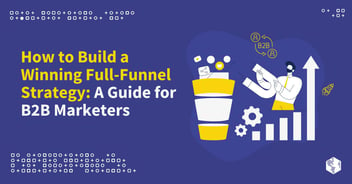 How to Build a Winning Full-Funnel Strategy: A Guide for B2B Marketers