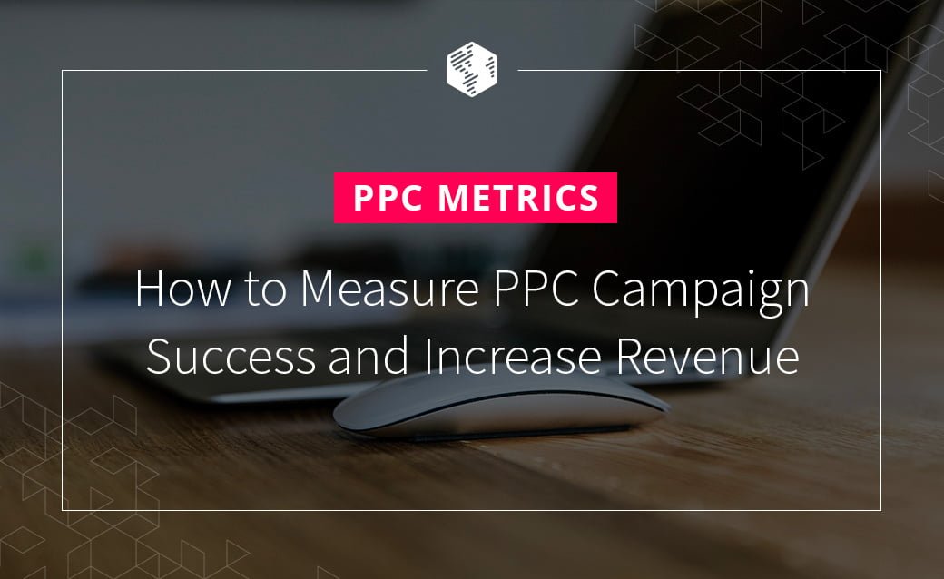 PPC Metrics: How to Measure PPC Campaign Success and Increase Revenue