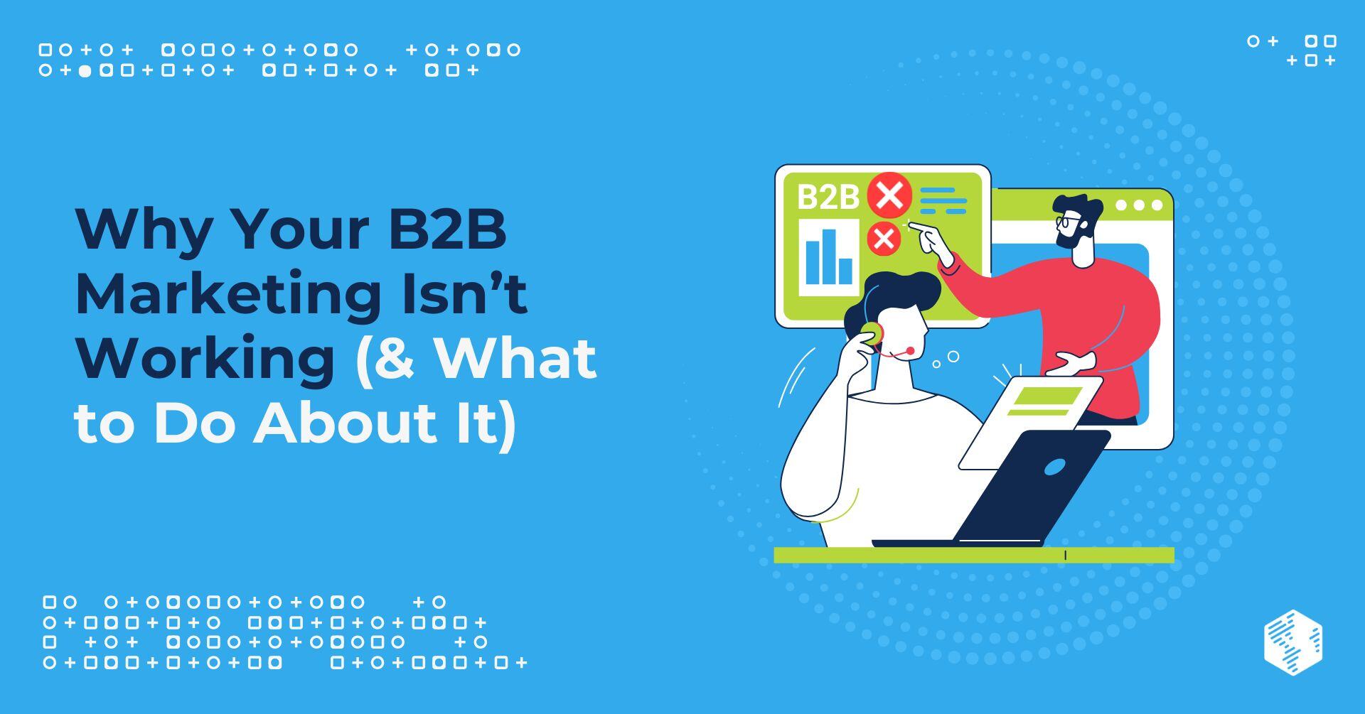 Why Your B2B Marketing Isn’t Working (& What to Do About It)